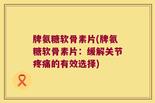 牌氨糖软骨素片(牌氨糖软骨素片:缓解关节的有效选择) 牌氨糖软骨素片(牌氨糖软骨素片:缓解关节的有效选择)