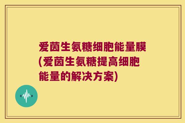 爱茵生氨糖细胞能量膜(爱茵生氨糖提高细胞能量的解决方案)