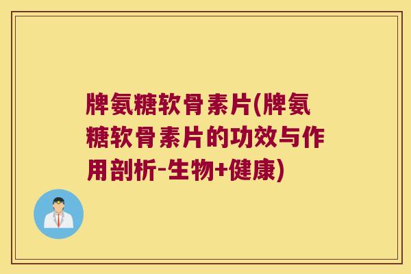 牌氨糖软骨素片(牌氨糖软骨素片的功效与作用剖析-生物+健康)