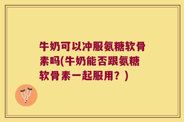牛奶可以冲服氨糖软骨素吗(牛奶能否跟氨糖软骨素一起服用?)