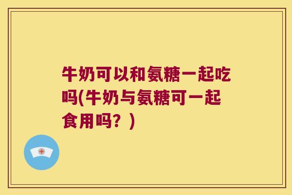 牛奶可以和氨糖一起吃吗(牛奶与氨糖可一起食用吗?)