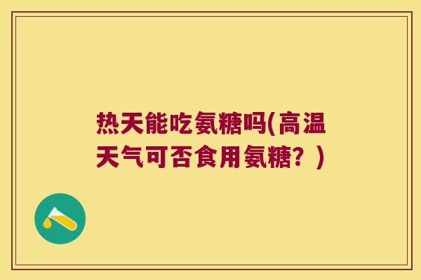 热天能吃氨糖吗(高温天气可否食用氨糖？)