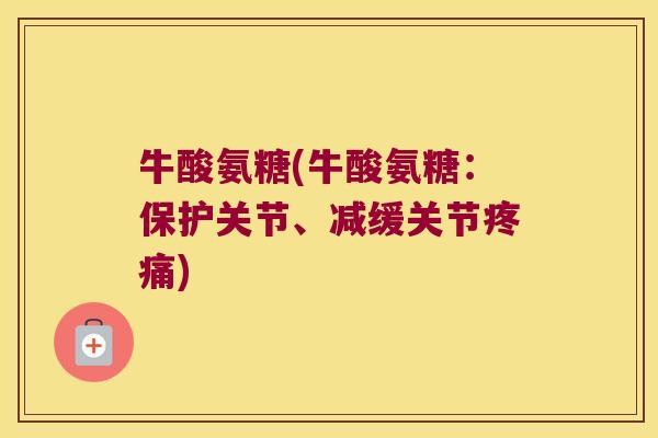 牛酸氨糖(牛酸氨糖:保护关节、减缓关节疼痛)