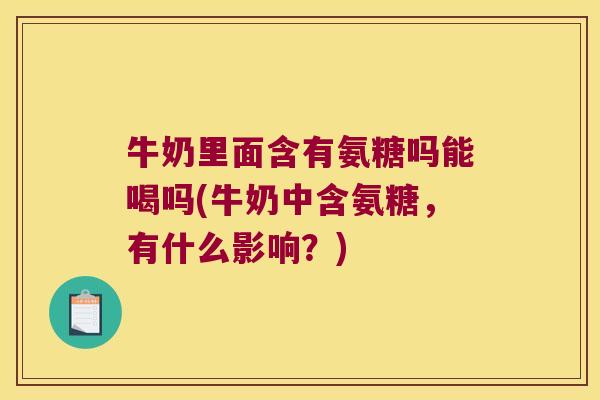 牛奶里面含有氨糖吗能喝吗(牛奶中含氨糖，有什么影响？)