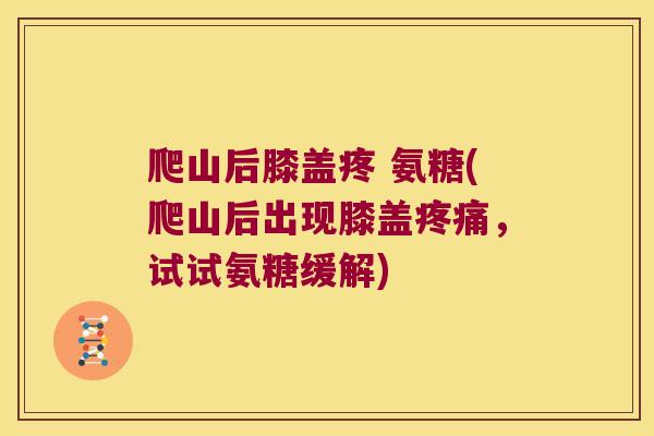 爬山后膝盖疼 氨糖(爬山后出现膝盖疼痛,试试氨糖缓解)