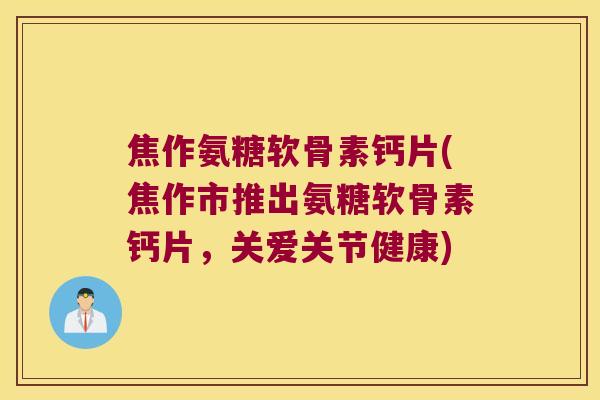 焦作氨糖软骨素钙片(焦作市推出氨糖软骨素钙片，关爱关节健康)