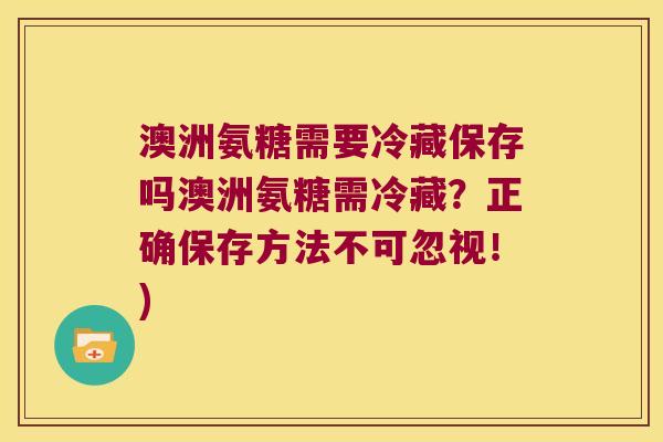 澳洲氨糖需要冷藏保存吗澳洲氨糖需冷藏？正确保存方法不可忽视！)