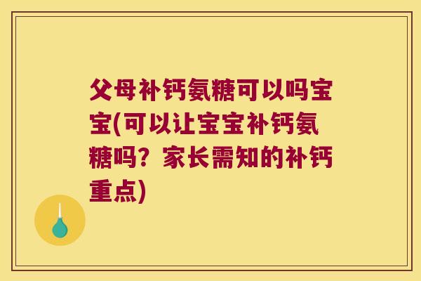 父母补钙氨糖可以吗宝宝(可以让宝宝补钙氨糖吗?家长需知的补钙重点)