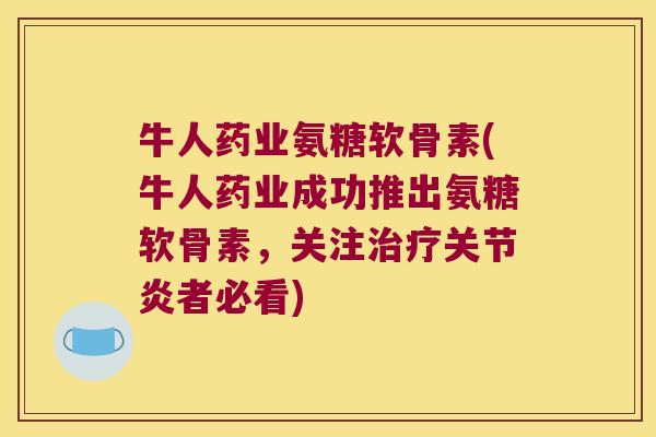 牛人药业氨糖软骨素(牛人药业成功推出氨糖软骨素,关注治疗关节炎者必看)