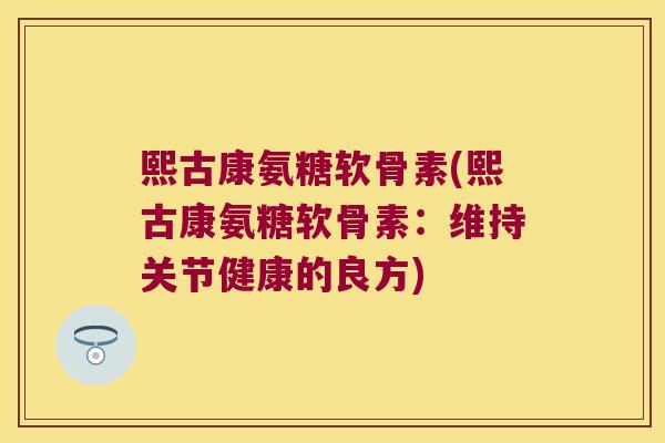 熙古康氨糖软骨素(熙古康氨糖软骨素:维持关节健康的良方)
