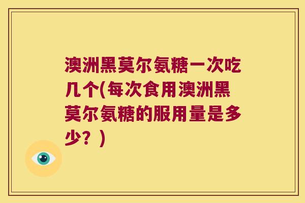 澳洲黑莫尔氨糖一次吃几个(每次食用澳洲黑莫尔氨糖的服用量是多少?)