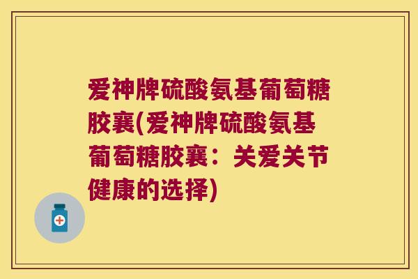 爱神牌硫酸氨基葡萄糖胶襄(爱神牌硫酸氨基葡萄糖胶襄:关爱关节健康的选择)