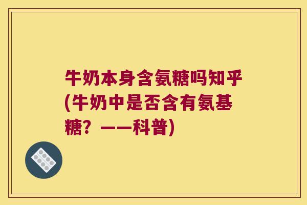 牛奶本身含氨糖吗知乎(牛奶中是否含有氨基糖?——科普)