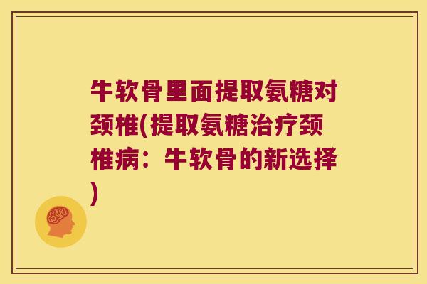 牛软骨里面提取氨糖对颈椎(提取氨糖治疗颈椎病:牛软骨的新选择)