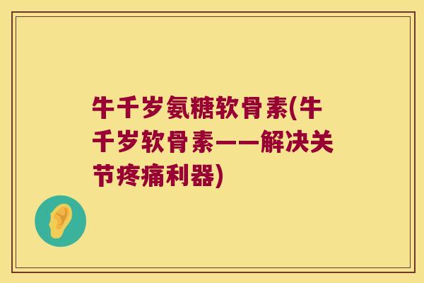 牛千岁氨糖软骨素(牛千岁软骨素——解决关节疼痛利器)