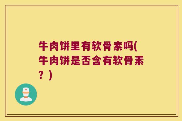 牛肉饼里有软骨素吗(牛肉饼是否含有软骨素?)