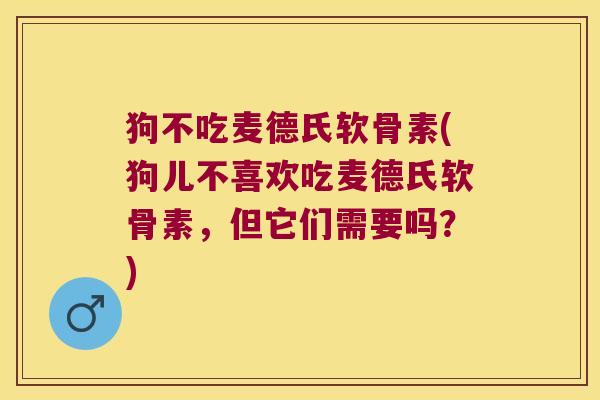 狗不吃麦德氏软骨素(狗儿不喜欢吃麦德氏软骨素,但它们需要吗?)