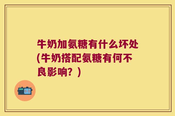 牛奶加氨糖有什么坏处(牛奶搭配氨糖有何不良影响?)
