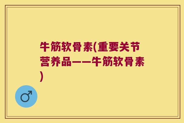 牛筋软骨素(重要关节营养品——牛筋软骨素)