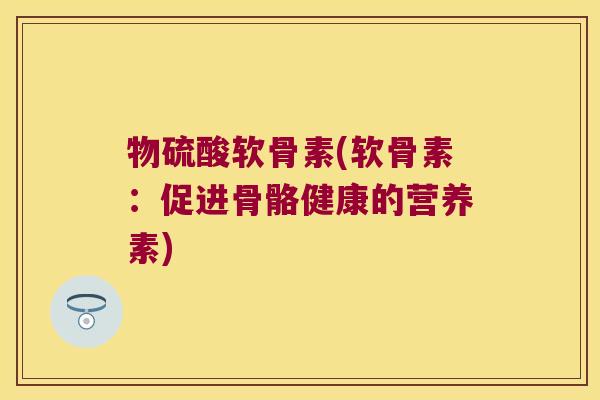 物硫酸软骨素(软骨素:促进骨骼健康的营养素)