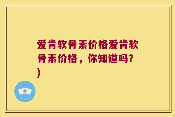 爱肯软骨素价格爱肯软骨素价格，你知道吗？)