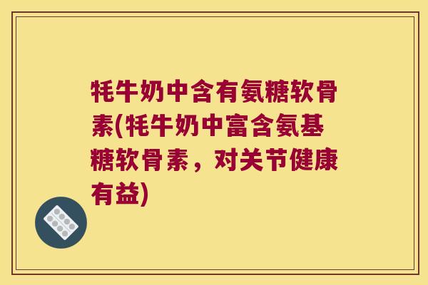 牦牛奶中含有氨糖软骨素(牦牛奶中富含氨基糖软骨素，对关节健康有益)