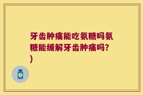 牙齿肿痛能吃氨糖吗氨糖能缓解牙齿肿痛吗?) 牙齿肿痛能吃氨糖吗氨糖能缓解牙齿肿痛吗?)