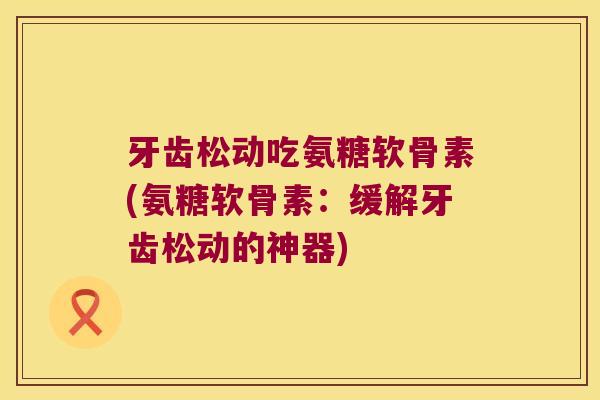 牙齿松动吃氨糖软骨素(氨糖软骨素:缓解牙齿松动的神器)