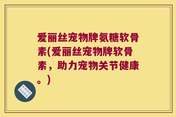 爱丽丝宠物牌氨糖软骨素(爱丽丝宠物牌软骨素,助力宠物关节健康。)