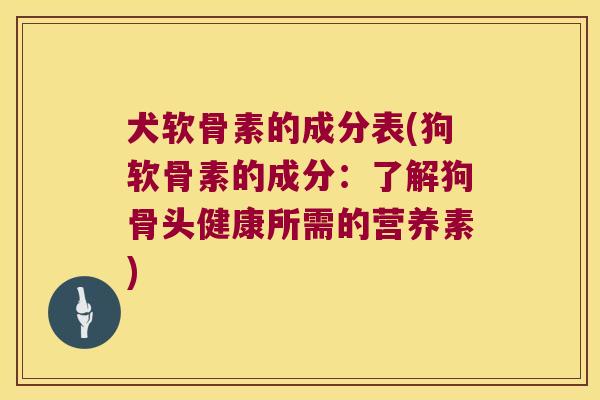犬软骨素的成分表(狗软骨素的成分:了解狗骨头健康所需的营养素)