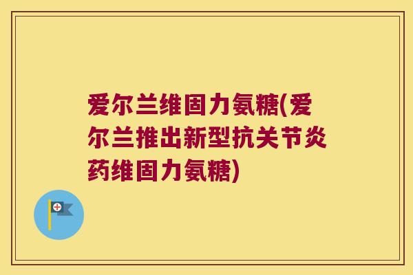 爱尔兰维固力氨糖(爱尔兰推出新型抗关节炎药维固力氨糖)