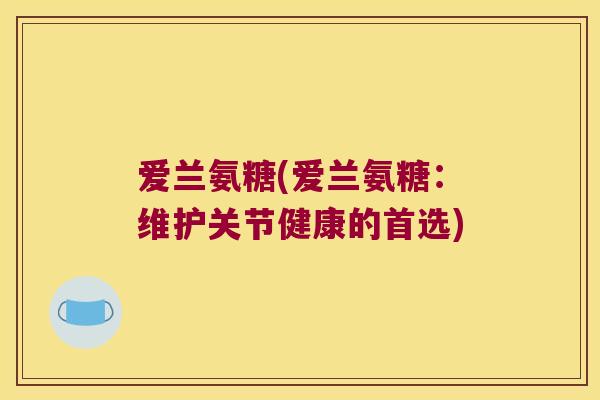 爱兰氨糖(爱兰氨糖:维护关节健康的首选)