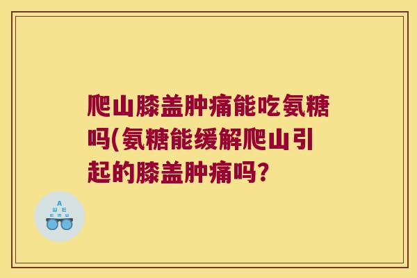 爬山膝盖肿痛能吃氨糖吗(氨糖能缓解爬山引起的膝盖肿痛吗?