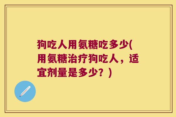 狗吃人用氨糖吃多少(用氨糖狗吃人,适宜剂量是多少?) 狗吃人用氨糖吃多少(用氨糖狗吃人,适宜剂量是多少?)