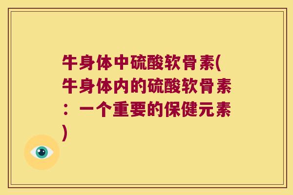 牛身体中硫酸软骨素(牛身体内的硫酸软骨素:一个重要的保健元素)
