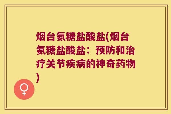 烟台氨糖盐酸盐(烟台氨糖盐酸盐:预防和治疗关节疾病的神奇药物)