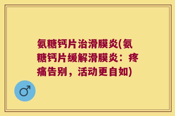 氨糖钙片治滑膜炎(氨糖钙片缓解滑膜炎:疼痛告别,活动更自如)