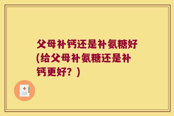父母补钙还是补氨糖好(给父母补氨糖还是补钙更好?)