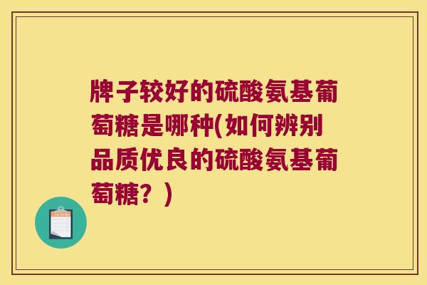 牌子较好的硫酸氨基葡萄糖是哪种(如何辨别品质优良的硫酸氨基葡萄糖?)