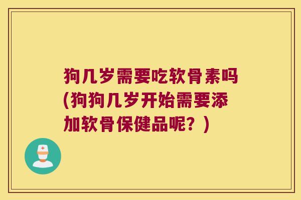 狗几岁需要吃软骨素吗(狗狗几岁开始需要添加软骨保健品呢?)