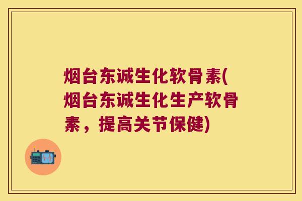 烟台东诚生化软骨素(烟台东诚生化生产软骨素,提高关节保健)