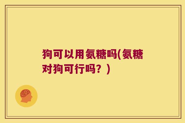 狗可以用氨糖吗(氨糖对狗可行吗?)