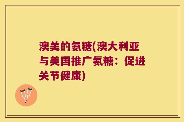 澳美的氨糖(澳大利亚与美国推广氨糖:促进关节健康)
