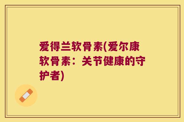 爱得兰软骨素(爱尔康软骨素:关节健康的守护者)