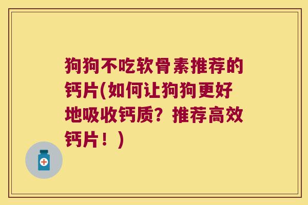 狗狗不吃软骨素推荐的钙片(如何让狗狗更好地吸收钙质？推荐高效钙片！)