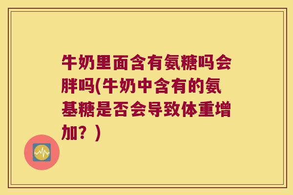 牛奶里面含有氨糖吗会胖吗(牛奶中含有的氨基糖是否会导致体重增加?)