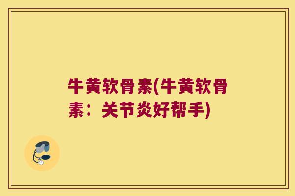 牛黄软骨素(牛黄软骨素：关节炎好帮手)