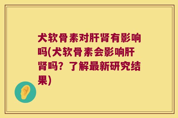 犬软骨素对肝肾有影响吗(犬软骨素会影响肝肾吗?了解最新研究结果)