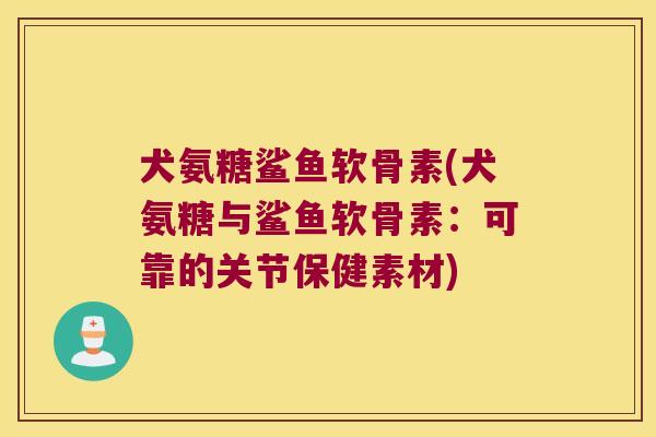 犬氨糖鲨鱼软骨素(犬氨糖与鲨鱼软骨素:可靠的关节保健素材)