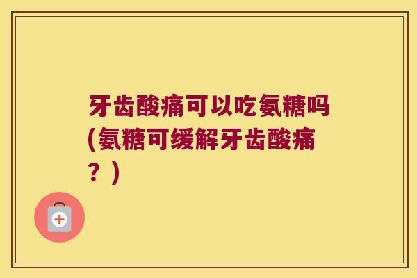 牙齿酸痛可以吃氨糖吗(氨糖可缓解牙齿酸痛?)